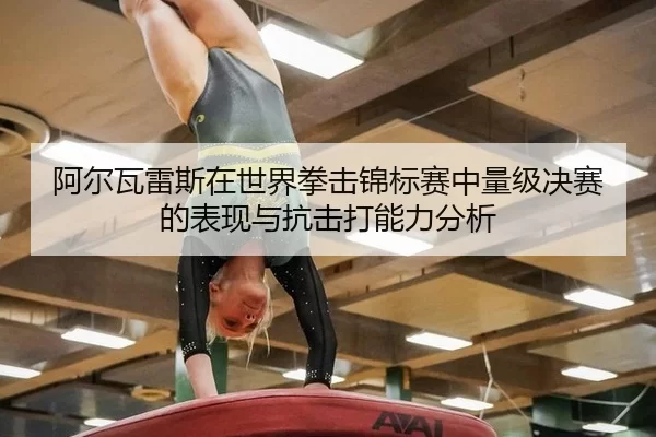 阿尔瓦雷斯在世界拳击锦标赛中量级决赛的表现与抗击打能力分析