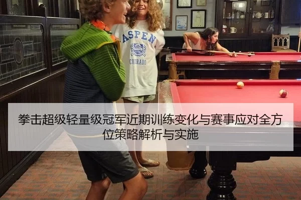 拳击超级轻量级冠军近期训练变化与赛事应对全方位策略解析与实施