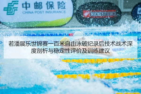 若潘展乐世锦赛一百米自由泳破纪录后技术战术深度剖析与稳定性评价及训练建议