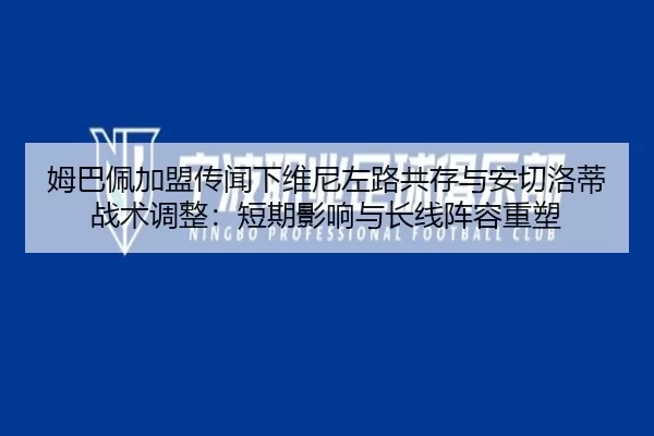 姆巴佩加盟传闻下维尼左路共存与安切洛蒂战术调整：短期影响与长线阵容重塑